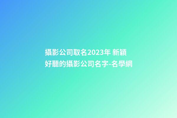 攝影公司取名2023年 新穎好聽的攝影公司名字-名學網-第1張-公司起名-玄機派